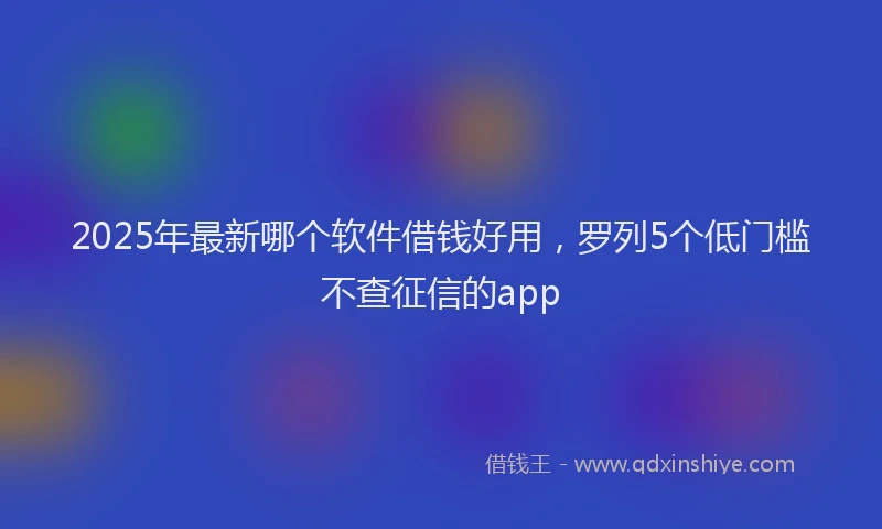 2025年最新哪个软件借钱好用，罗列5个低门槛不查征信的app