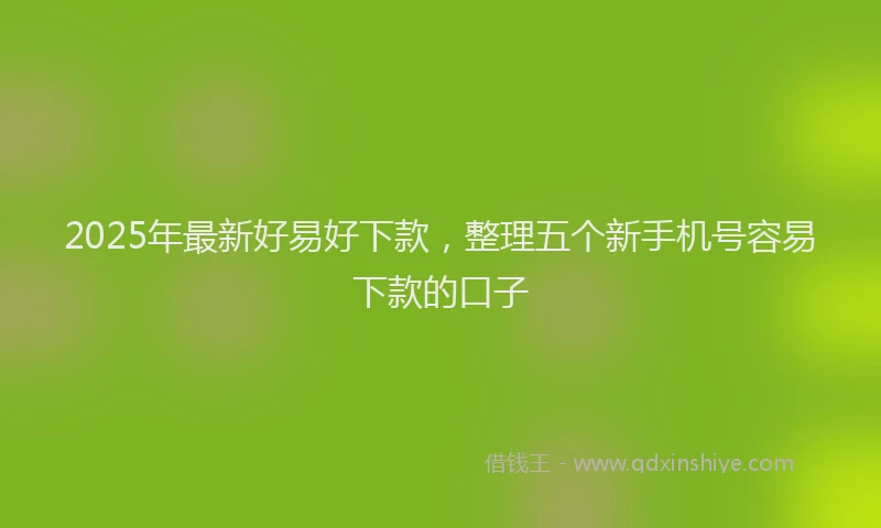 2025年最新好易好下款，整理五个新手机号容易下款的口子