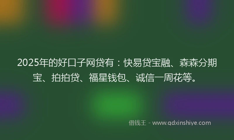 2025年的好口子网贷有：快易贷宝融、森森分期宝、拍拍贷、福星钱包、诚信一周花等。