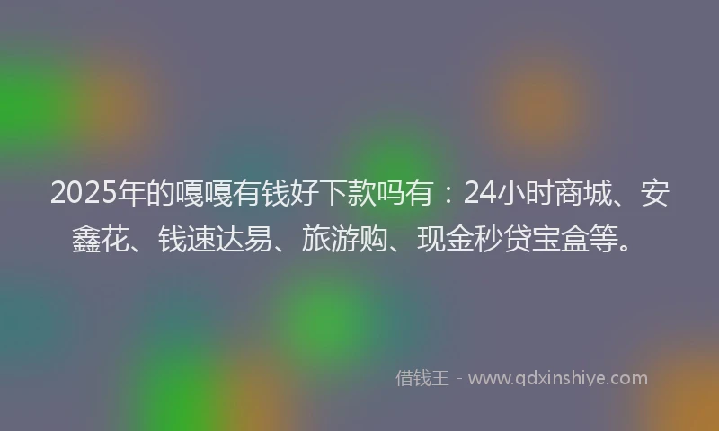 2025年的嘎嘎有钱好下款吗有：24小时商城、安鑫花、钱速达易、旅游购、现金秒贷宝盒等。