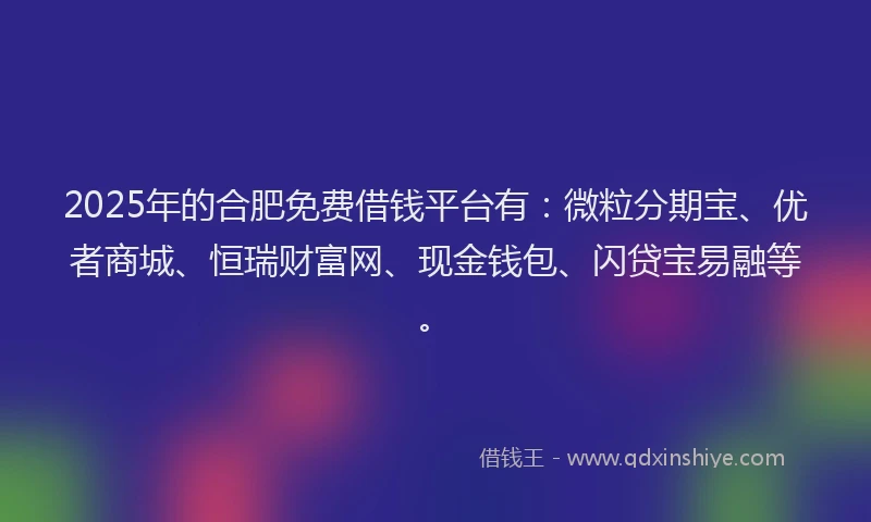 2025年的合肥免费借钱平台有：微粒分期宝、优者商城、恒瑞财富网、现金钱包、闪贷宝易融等。