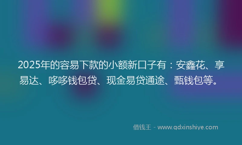 2025年的容易下款的小额新口子有:安鑫花、享易达、哆哆钱包贷、现金易贷通途、甄钱包等。