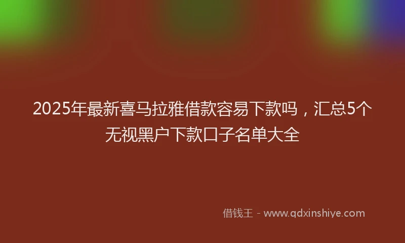 2025年最新喜马拉雅借款容易下款吗，汇总5个无视黑户下款口子名单大全
