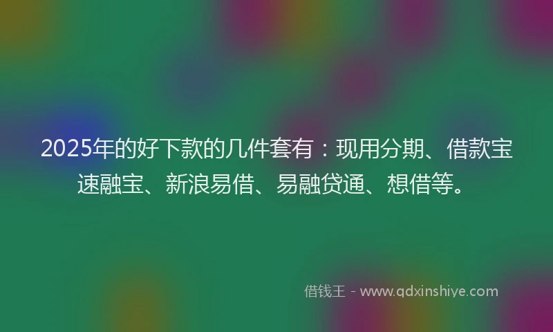 2025年的好下款的几件套有：现用分期、借款宝速融宝、新浪易借、易融贷通、想借等。