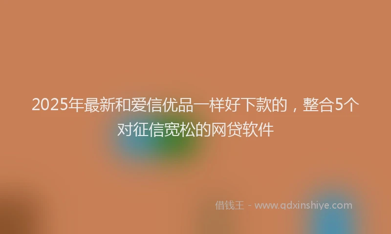 2025年最新和爱信优品一样好下款的，整合5个对征信宽松的网贷软件