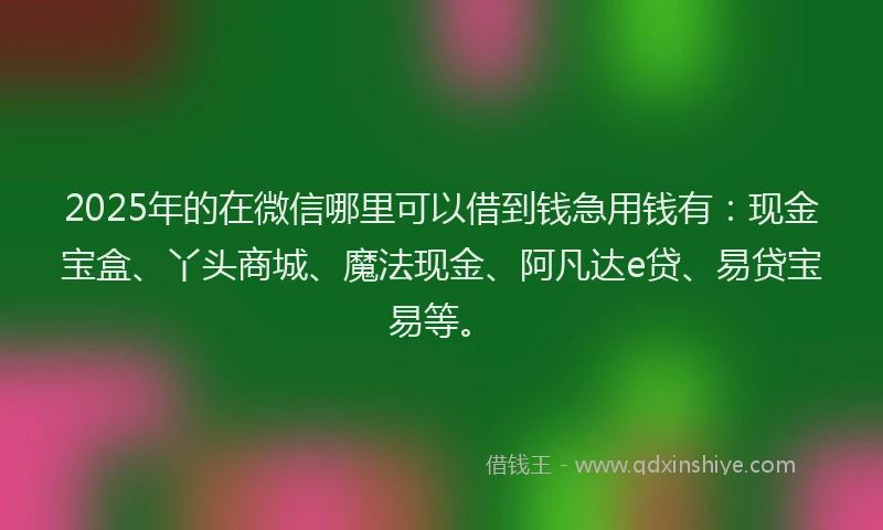 2025年的在微信哪里可以借到钱急用钱有：现金宝盒、丫头商城、魔法现金、阿凡达e贷、易贷宝易等。