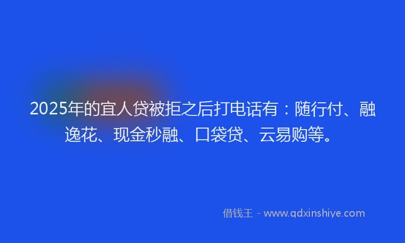 2025年的宜人贷被拒之后打电话有：随行付、融逸花、现金秒融、口袋贷、云易购等。