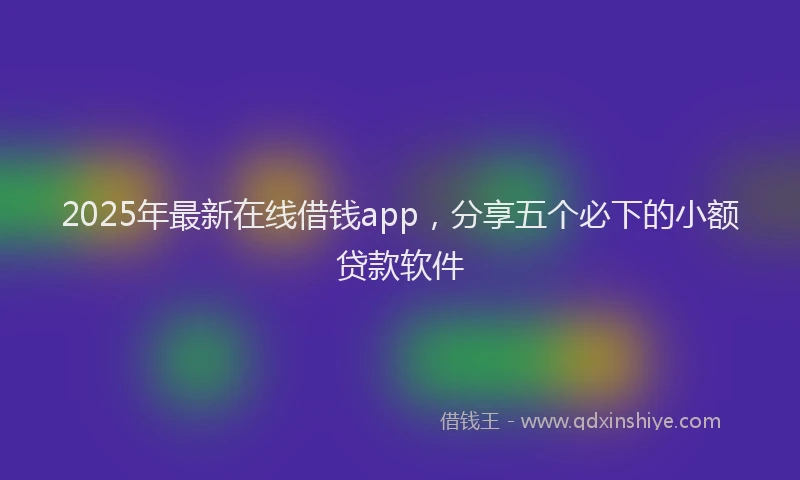 2025年最新在线借钱app，分享五个必下的小额贷款软件