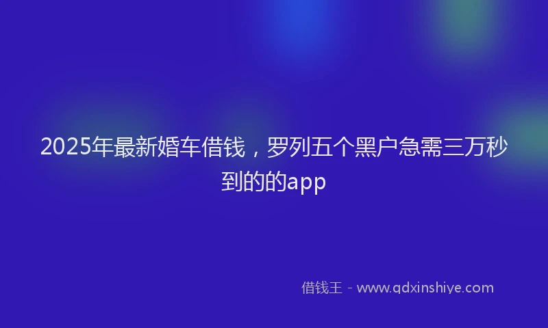 2025年最新婚车借钱，罗列五个黑户急需三万秒到的的app