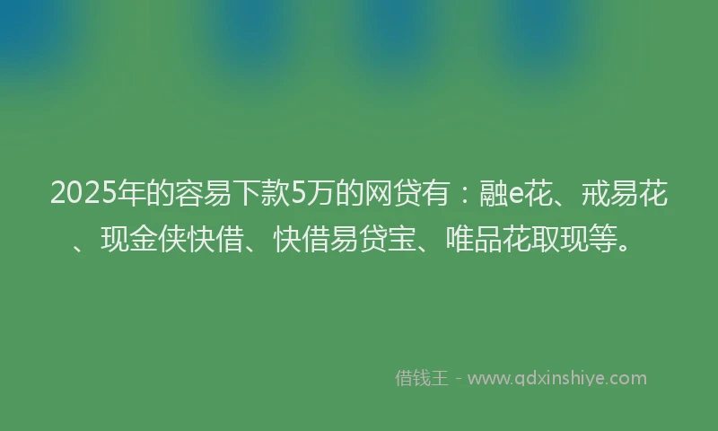 2025年的容易下款5万的网贷有：融e花、戒易花、现金侠快借、快借易贷宝、唯品花取现等。