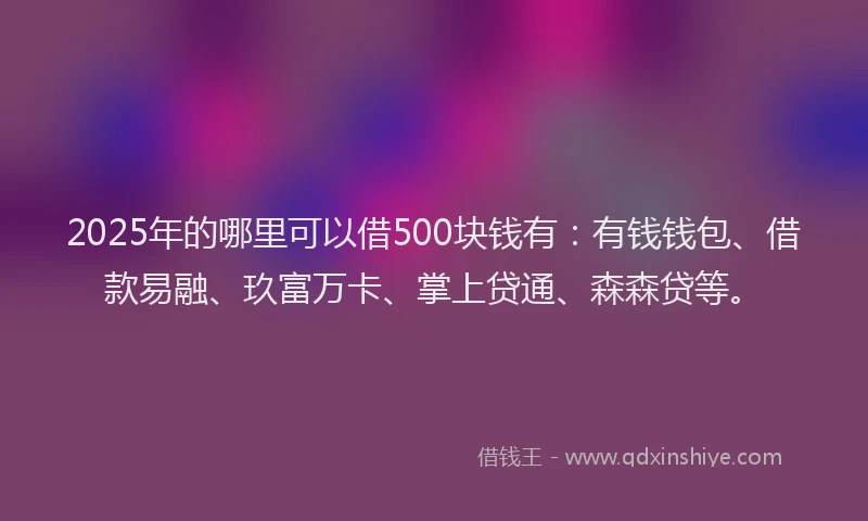 2025年的哪里可以借500块钱有：有钱钱包、借款易融、玖富万卡、掌上贷通、森森贷等。