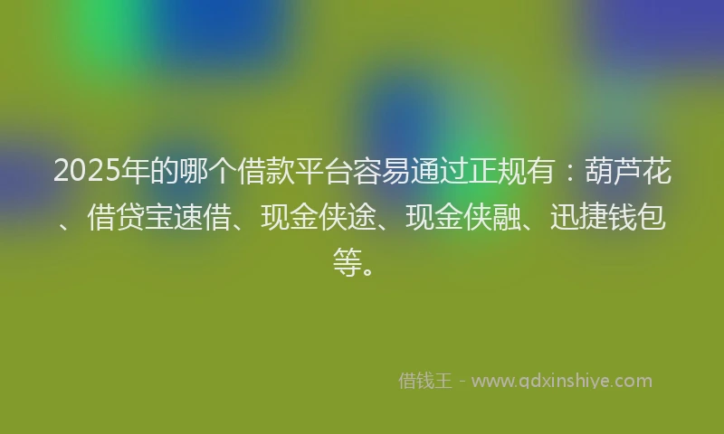 2025年的哪个借款平台容易通过正规有：葫芦花、借贷宝速借、现金侠途、现金侠融、迅捷钱包等。