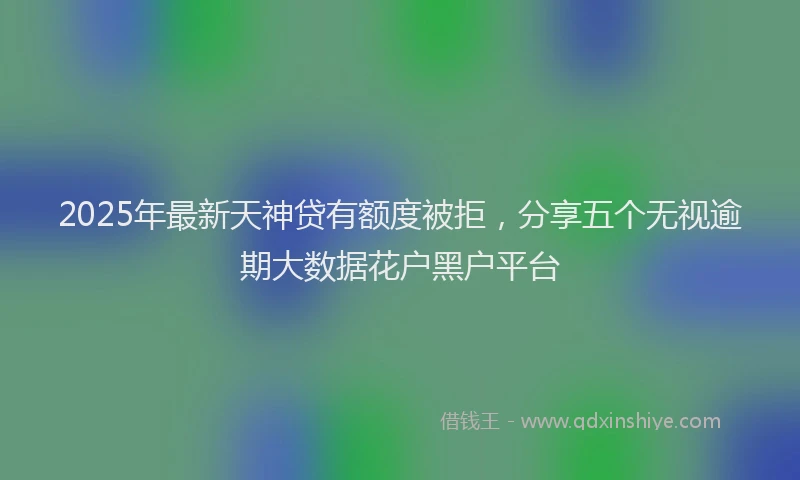 2025年最新天神贷有额度被拒，分享五个无视逾期大数据花户黑户平台