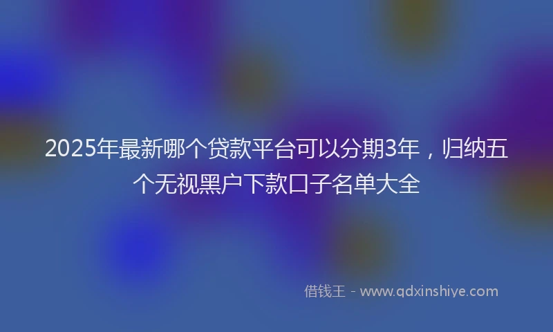 2025年最新哪个贷款平台可以分期3年，归纳五个无视黑户下款口子名单大全