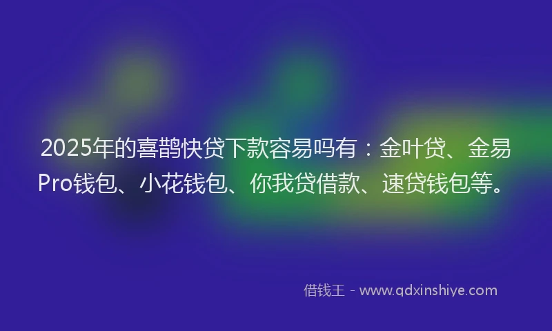 2025年的喜鹊快贷下款容易吗有：金叶贷、金易Pro钱包、小花钱包、你我贷借款、速贷钱包等。