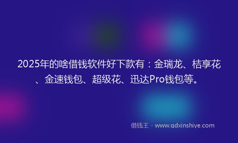 2025年的啥借钱软件好下款有：金瑞龙、桔享花、金速钱包、超级花、迅达Pro钱包等。