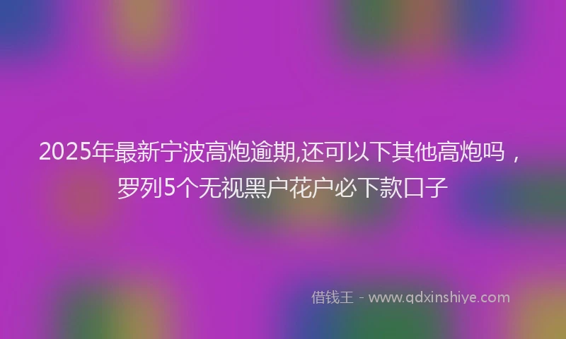 2025年最新宁波高炮逾期,还可以下其他高炮吗，罗列5个无视黑户花户必下款口子