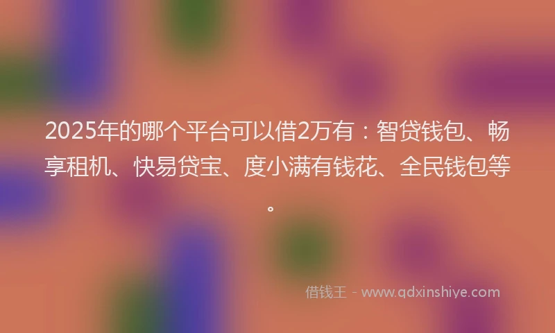 2025年的哪个平台可以借2万有：智贷钱包、畅享租机、快易贷宝、度小满有钱花、全民钱包等。