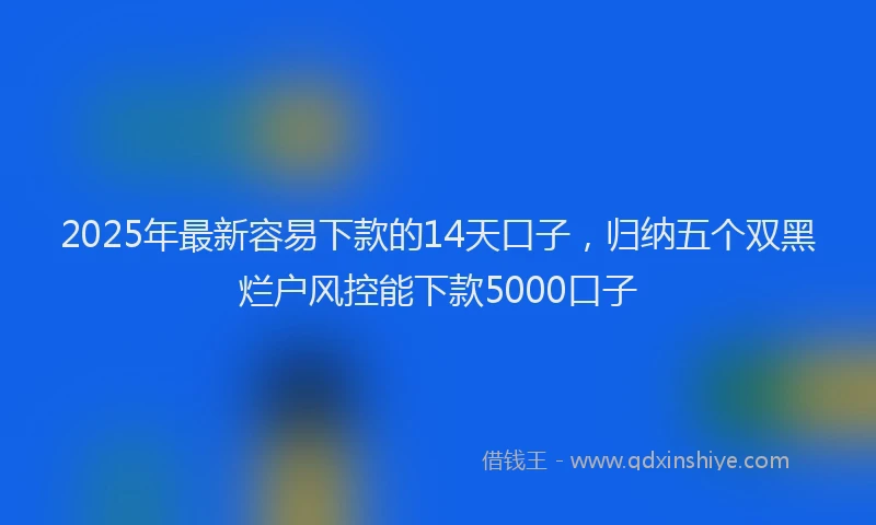 2025年最新容易下款的14天口子，归纳五个双黑烂户风控能下款5000口子
