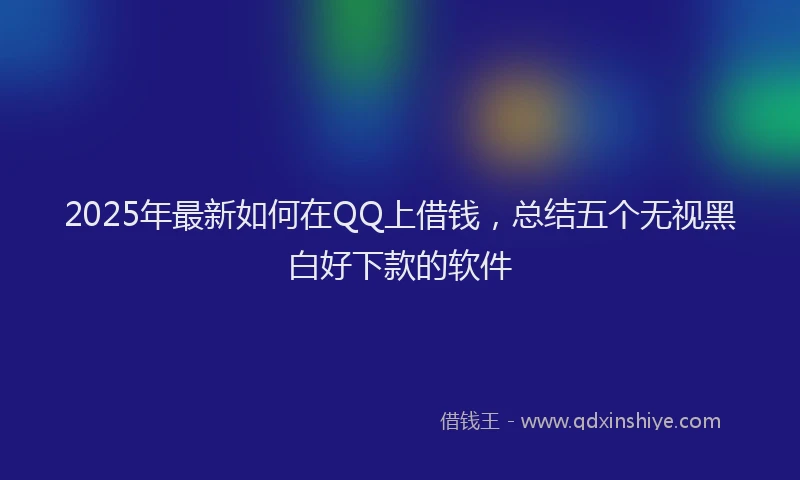 2025年最新如何在QQ上借钱，总结五个无视黑白好下款的软件