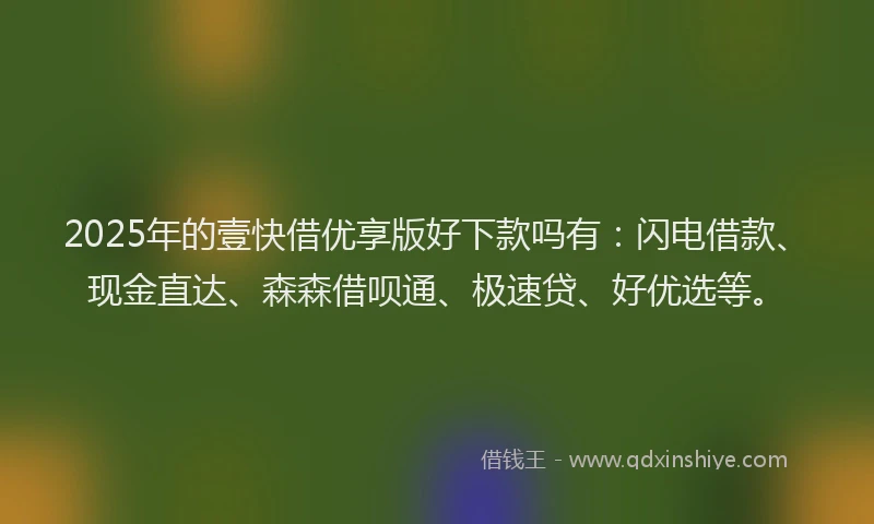 2025年的壹快借优享版好下款吗有：闪电借款、现金直达、森森借呗通、极速贷、好优选等。