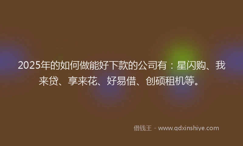 2025年的如何做能好下款的公司有：星闪购、我来贷、享来花、好易借、创硕租机等。
