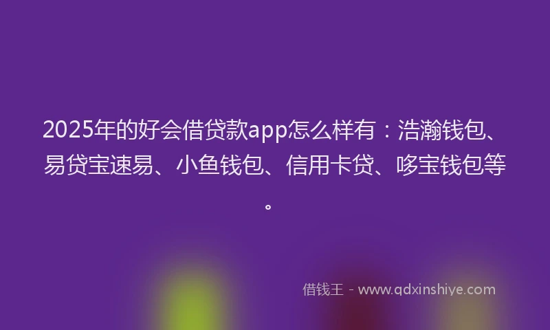 2025年的好会借贷款app怎么样有：浩瀚钱包、易贷宝速易、小鱼钱包、信用卡贷、哆宝钱包等。