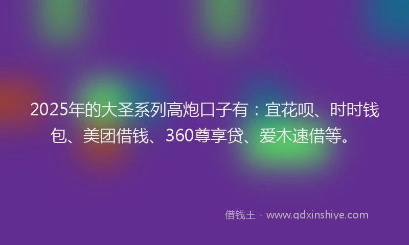 2025年的大圣系列高炮口子有：宜花呗、时时钱包、美团借钱、360尊享贷、爱木速借等。