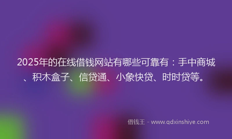 2025年的在线借钱网站有哪些可靠有：手中商城、积木盒子、信贷通、小象快贷、时时贷等。