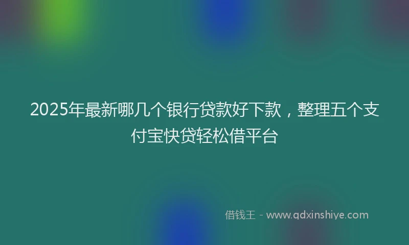2025年最新哪几个银行贷款好下款，整理五个支付宝快贷轻松借平台