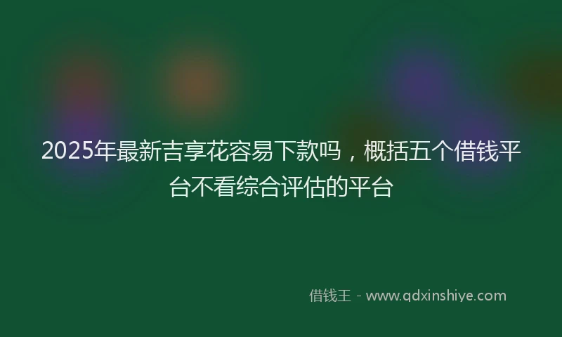 2025年最新吉享花容易下款吗，概括五个借钱平台不看综合评估的平台