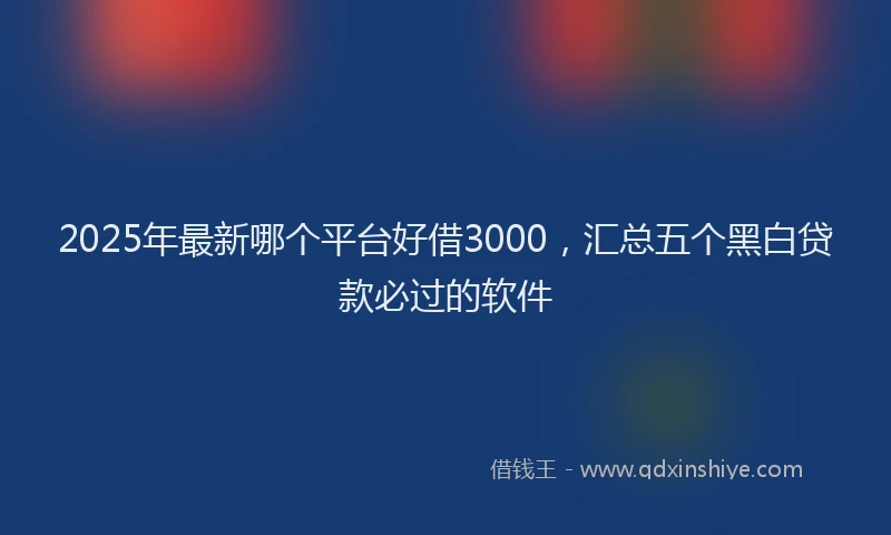 2025年最新哪个平台好借3000，汇总五个黑白贷款必过的软件