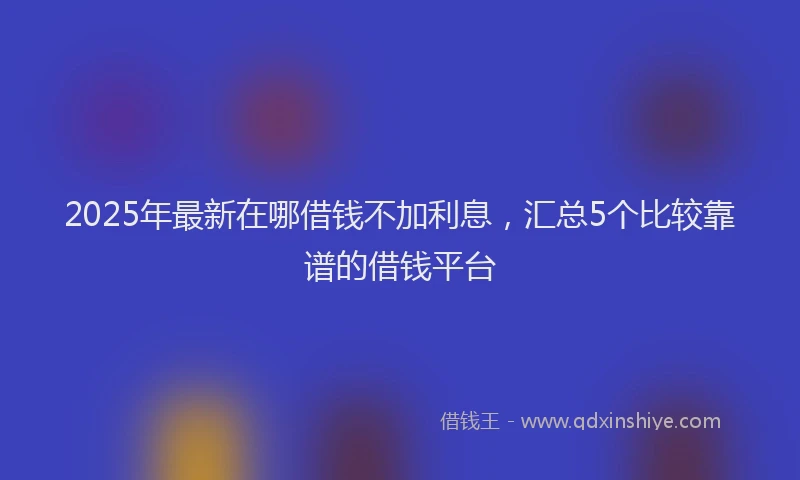2025年最新在哪借钱不加利息，汇总5个比较靠谱的借钱平台