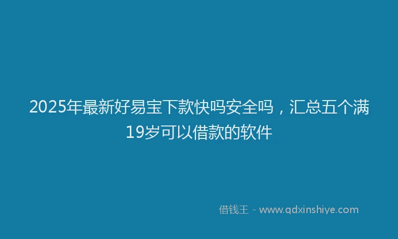 2025年最新好易宝下款快吗安全吗，汇总五个满19岁可以借款的软件