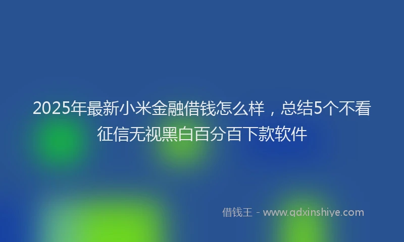 2025年最新小米金融借钱怎么样，总结5个不看征信无视黑白百分百下款软件