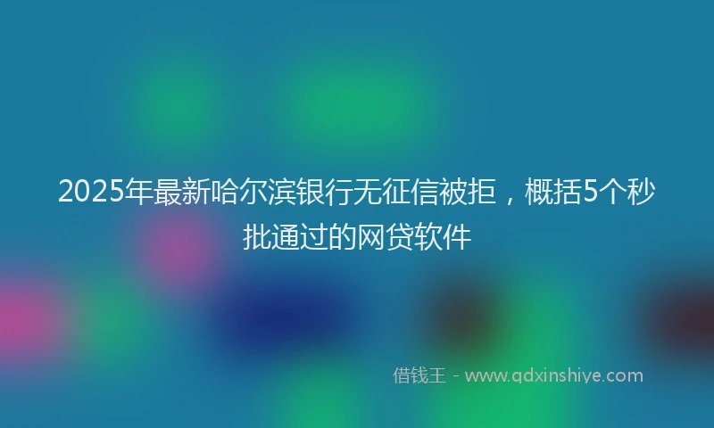 2025年最新哈尔滨银行无征信被拒，概括5个秒批通过的网贷软件