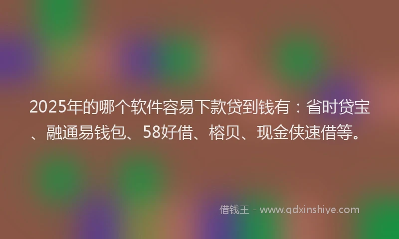 2025年的哪个软件容易下款贷到钱有：省时贷宝、融通易钱包、58好借、榕贝、现金侠速借等。
