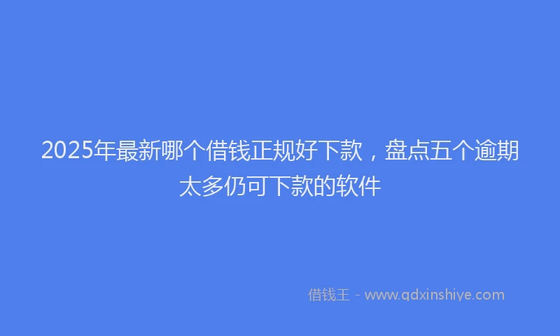 2025年最新哪个借钱正规好下款，盘点五个逾期太多仍可下款的软件