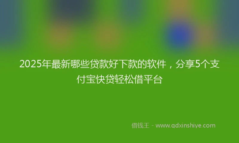 2025年最新哪些贷款好下款的软件，分享5个支付宝快贷轻松借平台