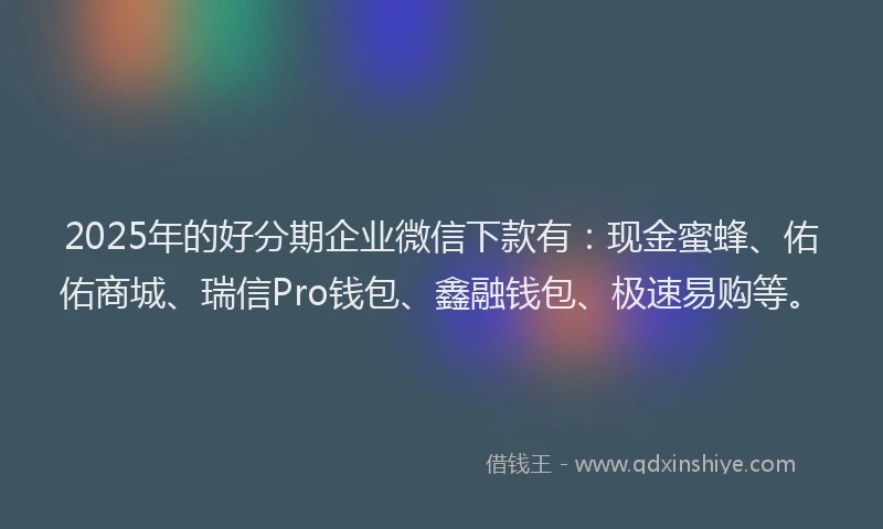 2025年的好分期企业微信下款有：现金蜜蜂、佑佑商城、瑞信Pro钱包、鑫融钱包、极速易购等。