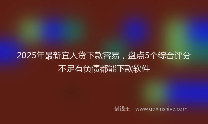 2025年最新宜人贷下款容易，盘点5个综合评分不足有负债都能下款软件