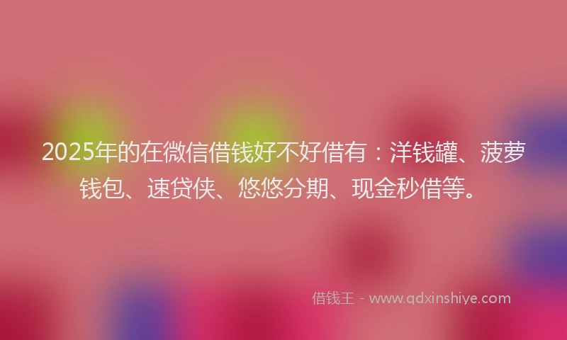 2025年的在微信借钱好不好借有：洋钱罐、菠萝钱包、速贷侠、悠悠分期、现金秒借等。