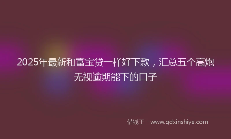 2025年最新和富宝贷一样好下款，汇总五个高炮无视逾期能下的口子