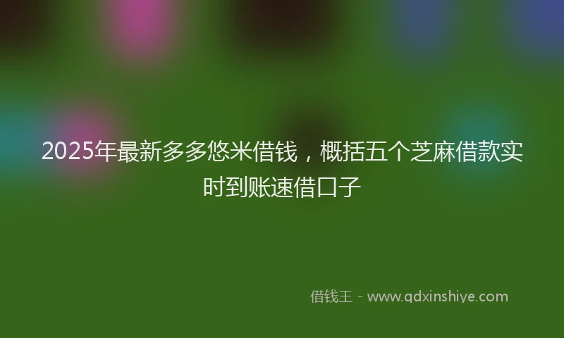 2025年最新多多悠米借钱，概括五个芝麻借款实时到账速借口子