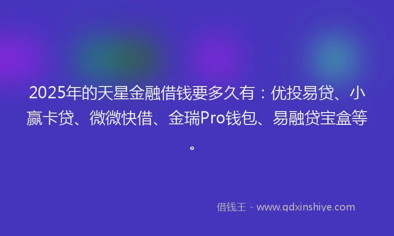 2025年的天星金融借钱要多久有：优投易贷、小赢卡贷、微微快借、金瑞Pro钱包、易融贷宝盒等。