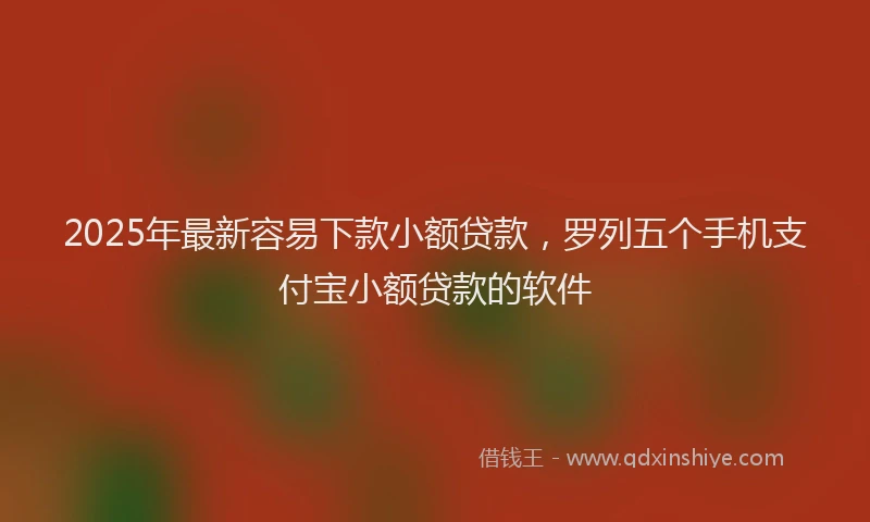 2025年最新容易下款小额贷款，罗列五个手机支付宝小额贷款的软件