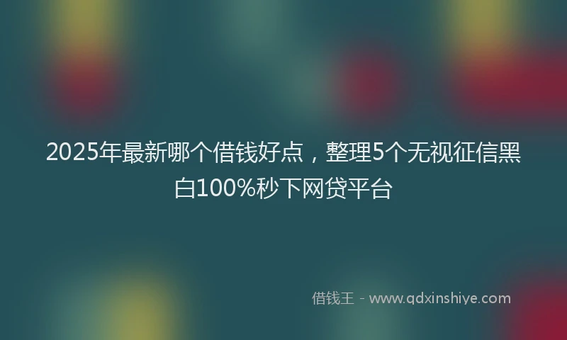 2025年最新哪个借钱好点，整理5个无视征信黑白100%秒下网贷平台