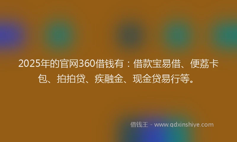 2025年的官网360借钱有：借款宝易借、便荔卡包、拍拍贷、疾融金、现金贷易行等。