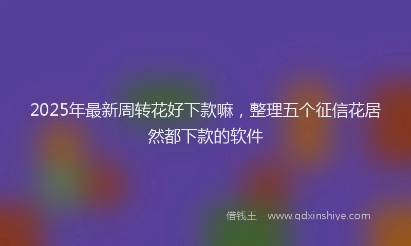 2025年最新周转花好下款嘛，整理五个征信花居然都下款的软件