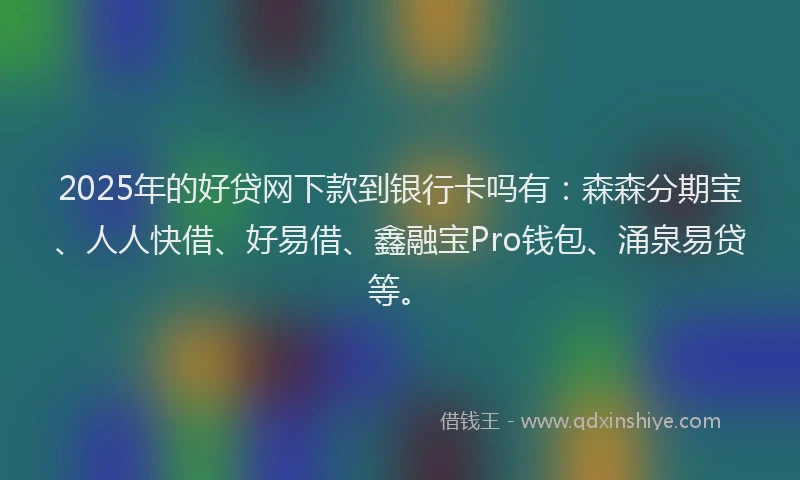 2025年的好贷网下款到银行卡吗有：森森分期宝、人人快借、好易借、鑫融宝Pro钱包、涌泉易贷等。